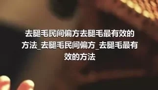 去腿毛民间偏方去腿毛最有效的方法_去腿毛民间偏方