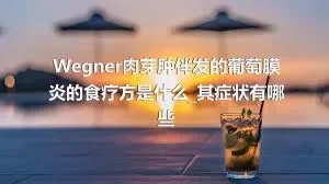 Wegner肉芽肿伴发的葡萄膜炎的食疗方是什么_其症状有哪些