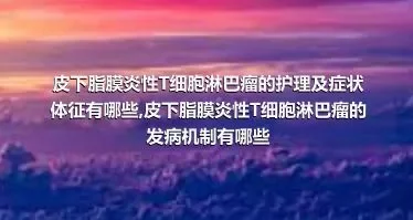 皮下脂膜炎性T细胞淋巴瘤的护理及症状体征有哪些,皮下脂膜炎性T细胞淋巴瘤的发病机制有哪些