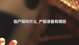 临产前吃什么_产前准备有哪些