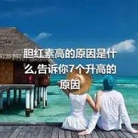 胆红素高的原因是什么,告诉你7个升高的原因