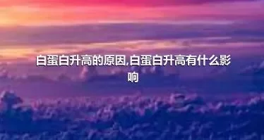 白蛋白升高的原因,白蛋白升高有什么影响