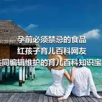 孕前必须禁忌的食品红孩子育儿百科网友共同编辑维护的育儿百科知识宝典！