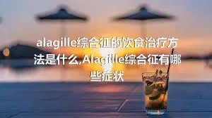 alagille综合征的饮食治疗方法是什么,Alagille综合征有哪些症状