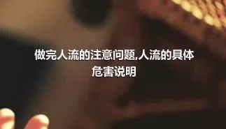 做完人流的注意问题,人流的具体危害说明