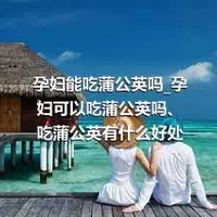 孕妇能吃蒲公英吗_孕妇可以吃蒲公英吗、吃蒲公英有什么好处