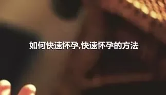 如何快速怀孕,快速怀孕的方法