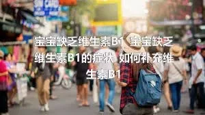 宝宝缺乏维生素B1_宝宝缺乏维生素B1的症状