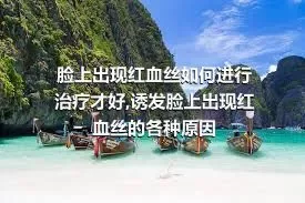 脸上出现红血丝如何进行治疗才好,诱发脸上出现红血丝的各种原因