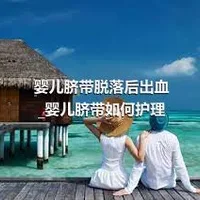 婴儿脐带脱落后出血_婴儿脐带如何护理