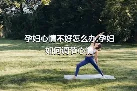 孕妇心情不好怎么办,孕妇如何调节心情