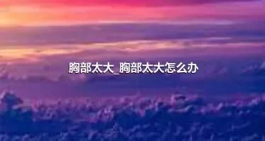 胸部太大_胸部太大怎么办