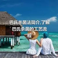 巴氏杀菌法简介,了解巴氏杀菌的工艺流程