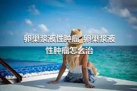 卵巢浆液性肿瘤_卵巢浆液性肿瘤怎么治