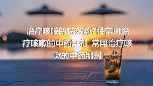 治疗咳喘的特效药7种常用治疗咳嗽的中药制剂_常用治疗咳嗽的中药制剂