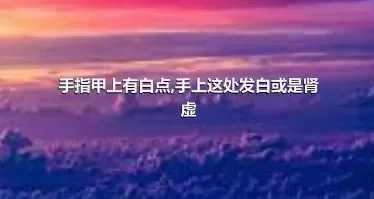 手指甲上有白点,手上这处发白或是肾虚