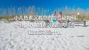 小儿色素沉着息肉综合征如何护理_,小儿色素沉着息肉综合征的症状是什么