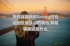 蕈样真菌病和Sezary综合征的饮食禁忌有哪些,其发病原因是什么