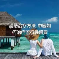 流感治疗方法_中医如何治疗流行性感冒