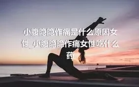 小腹隐隐作痛是什么原因女性_小腹隐隐作痛女性吃什么药