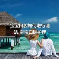 宝宝口腔如何进行清洁,宝宝口腔护理