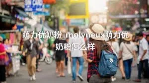 萌力优奶粉_molyneux萌力优奶粉怎么样