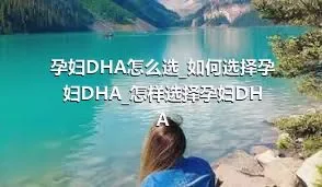 孕妇DHA怎么选_如何选择孕妇DHA