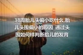 38周胎儿头偏小吃什么_胎儿头围偏小的原因