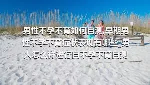 男性不孕不育如何自测_早期男性不孕不育症状表现有哪些