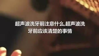 超声波洗牙前注意什么,超声波洗牙前应该清楚的事情