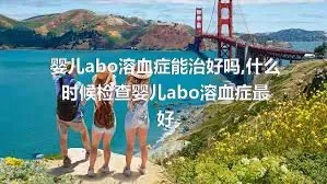 婴儿abo溶血症能治好吗,什么时候检查婴儿abo溶血症最好