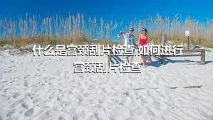 什么是宫颈刮片检查,如何进行宫颈刮片检查