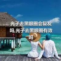 光子去黑眼圈会复发吗,光子去黑眼圈有效吗