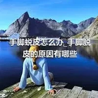 手脚蜕皮怎么办_手脚脱皮的原因有哪些