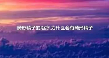 畸形精子的治疗,为什么会有畸形精子