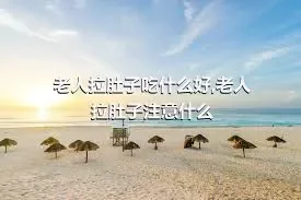 老人拉肚子吃什么好,老人拉肚子注意什么