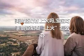 美赞臣奶粉上火吗,宝宝吃美赞臣奶粉“上火”怎么办