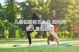 儿童铅超标怎么办,如何预防儿童铅超标