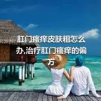 肛门瘙痒皮肤粗怎么办,治疗肛门瘙痒的偏方