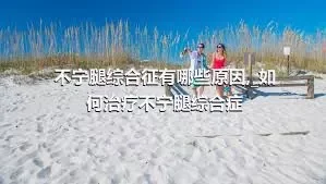 不宁腿综合征有哪些原因,_如何治疗不宁腿综合症