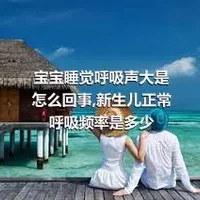 宝宝睡觉呼吸声大是怎么回事,新生儿正常呼吸频率是多少