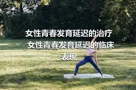 女性青春发育延迟的治疗_女性青春发育延迟的临床表现