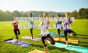 周围型肺癌的症状有哪些_周围型肺癌是什么原因引起的