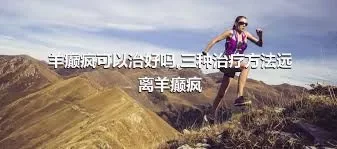 羊癫疯可以治好吗,三种治疗方法远离羊癫疯