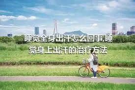 睡觉全身出汗怎么回事,睡觉身上出汗的治疗方法