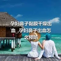 孕妇鼻子黏膜干燥出血_,孕妇鼻子出血怎么预防