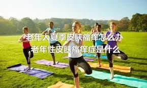 老年人夏季皮肤瘙痒怎么办,老年性皮肤瘙痒症是什么