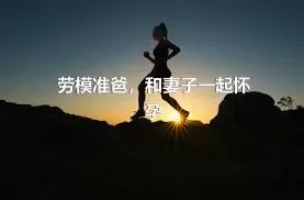 劳模准爸，和妻子一起怀孕