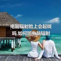 电脑辐射脸上会起斑吗,如何防电脑辐射