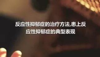 反应性抑郁症的治疗方法,患上反应性抑郁症的典型表现